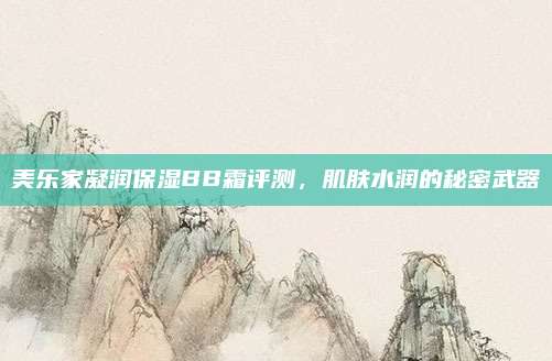 美乐家凝润保湿BB霜评测，肌肤水润的秘密武器