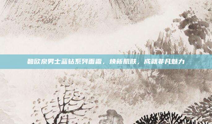 碧欧泉男士蓝钻系列面霜，焕新肌肤，成就非凡魅力