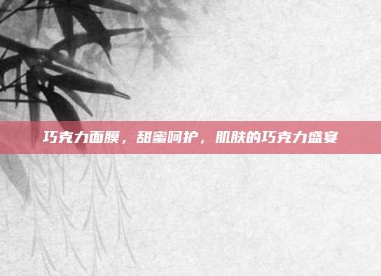 巧克力面膜，甜蜜呵护，肌肤的巧克力盛宴