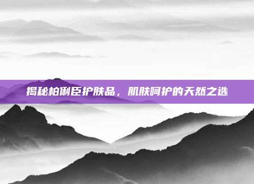 揭秘柏俐臣护肤品，肌肤呵护的天然之选