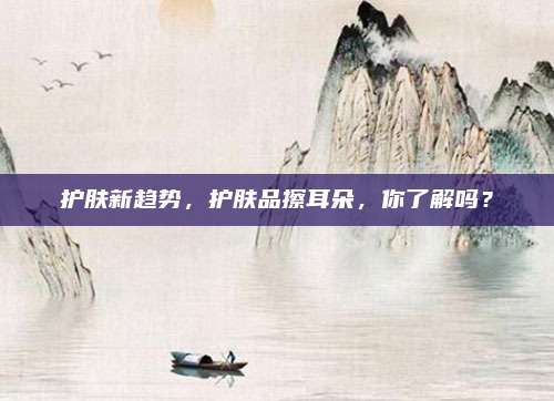 护肤新趋势，护肤品擦耳朵，你了解吗？