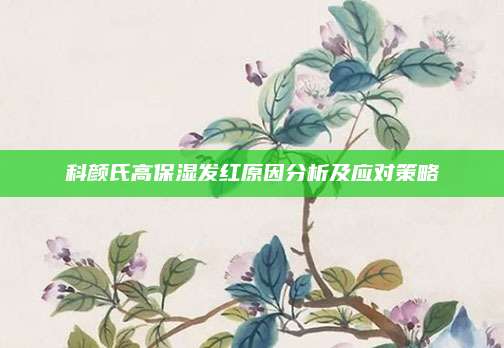 科颜氏高保湿发红原因分析及应对策略
