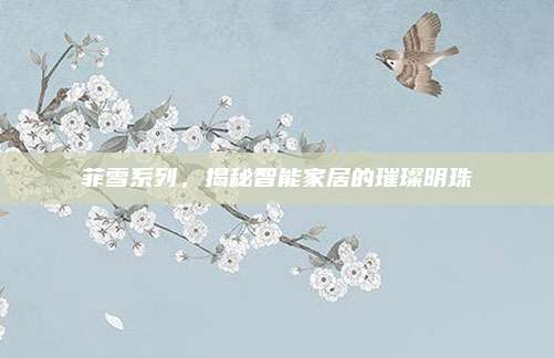 菲雪系列，揭秘智能家居的璀璨明珠