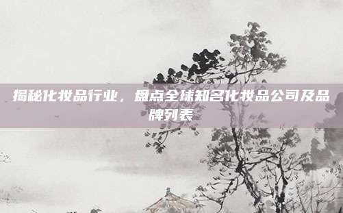 揭秘化妆品行业，盘点全球知名化妆品公司及品牌列表