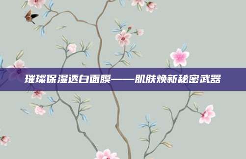 璀璨保湿透白面膜——肌肤焕新秘密武器