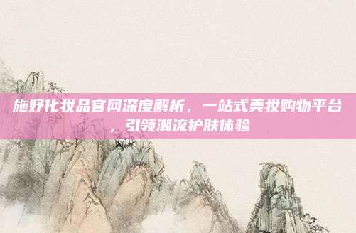施妤化妆品官网深度解析，一站式美妆购物平台，引领潮流护肤体验