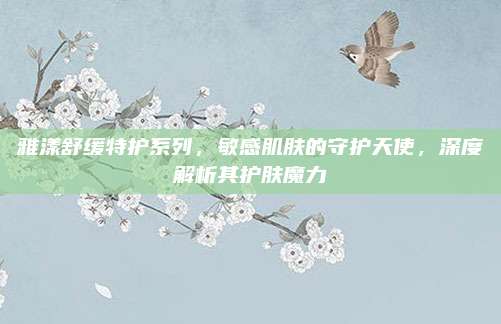 雅漾舒缓特护系列，敏感肌肤的守护天使，深度解析其护肤魔力