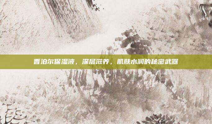 香泊尔保湿液，深层滋养，肌肤水润的秘密武器