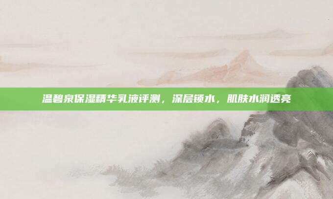 温碧泉保湿精华乳液评测，深层锁水，肌肤水润透亮