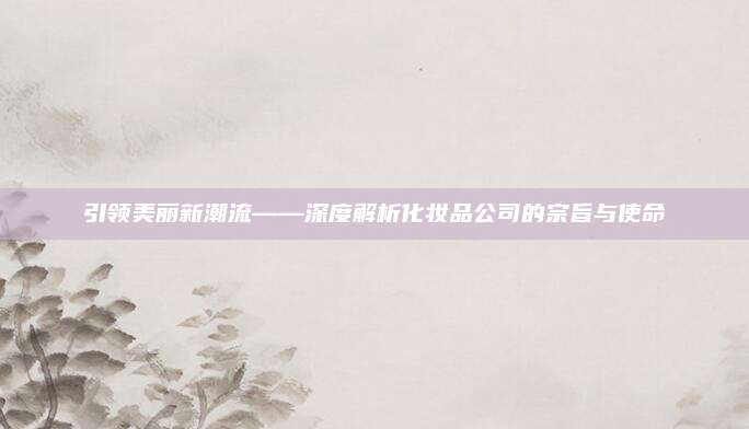 引领美丽新潮流——深度解析化妆品公司的宗旨与使命