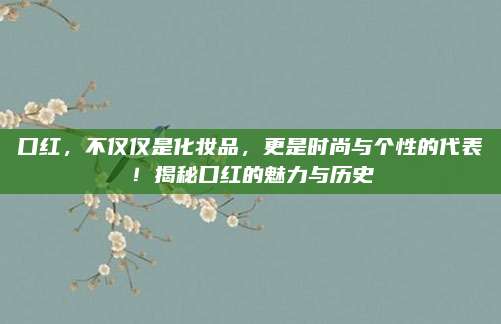 口红，不仅仅是化妆品，更是时尚与个性的代表！揭秘口红的魅力与历史