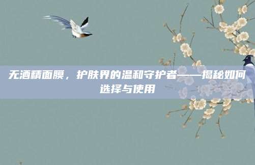 无酒精面膜，护肤界的温和守护者——揭秘如何选择与使用