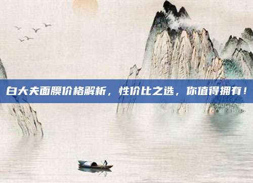 白大夫面膜价格解析，性价比之选，你值得拥有！
