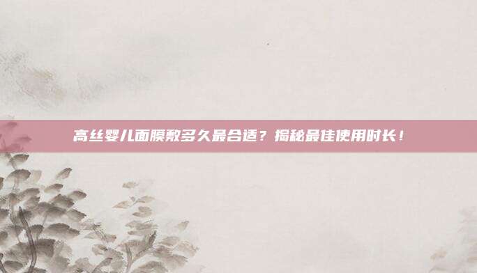 高丝婴儿面膜敷多久最合适？揭秘最佳使用时长！
