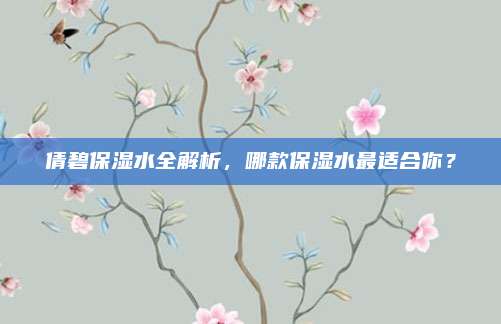 倩碧保湿水全解析，哪款保湿水最适合你？