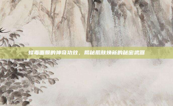 蜂毒面膜的神奇功效，揭秘肌肤焕新的秘密武器
