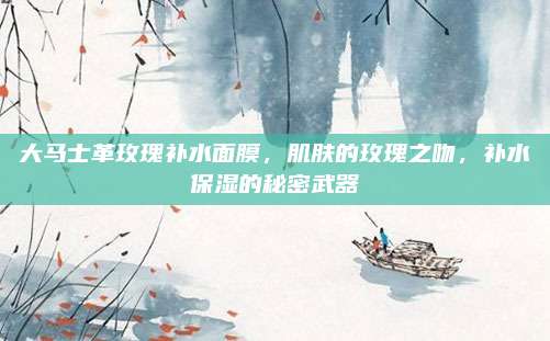 大马士革玫瑰补水面膜，肌肤的玫瑰之吻，补水保湿的秘密武器
