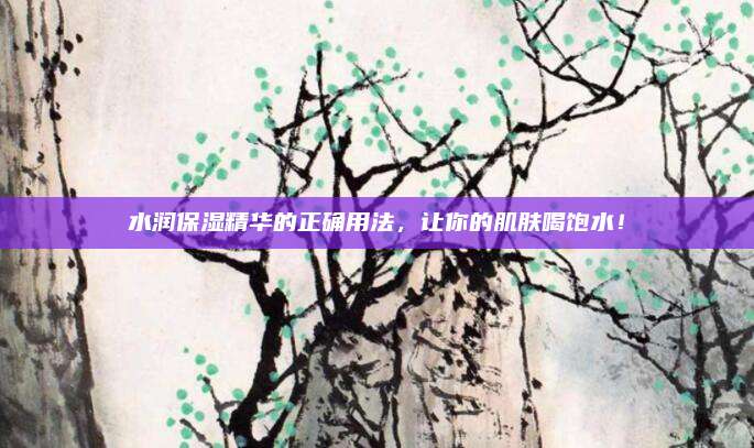 水润保湿精华的正确用法，让你的肌肤喝饱水！