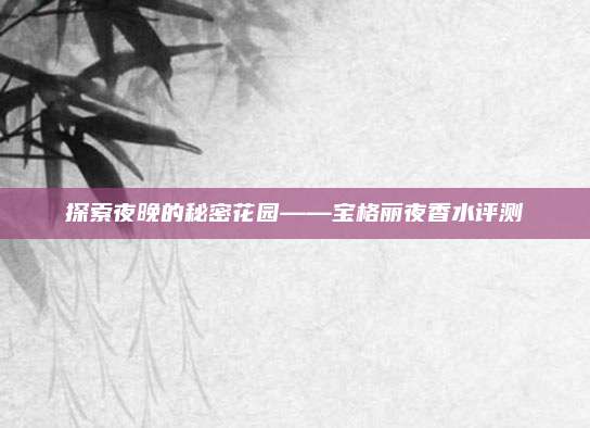 探索夜晚的秘密花园——宝格丽夜香水评测