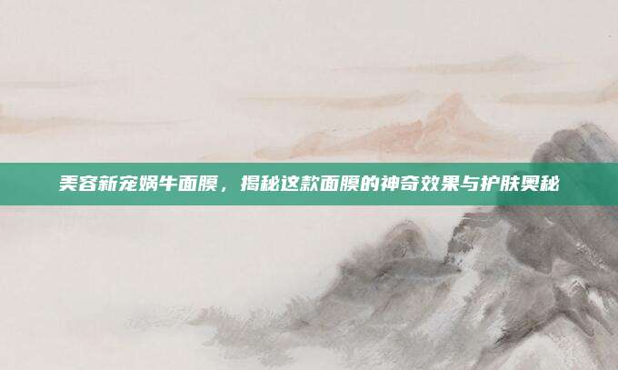 美容新宠娲牛面膜，揭秘这款面膜的神奇效果与护肤奥秘