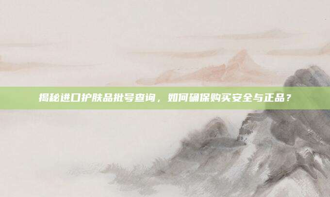 揭秘进口护肤品批号查询，如何确保购买安全与正品？