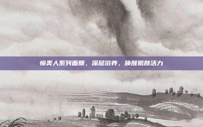 愉美人系列面膜，深层滋养，唤醒肌肤活力