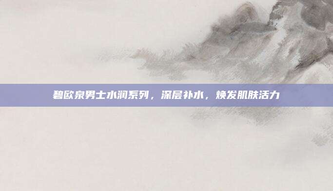 碧欧泉男士水润系列，深层补水，焕发肌肤活力