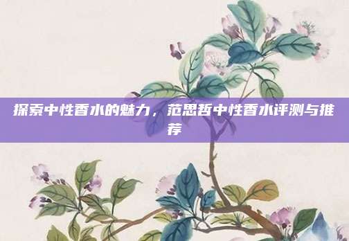 探索中性香水的魅力，范思哲中性香水评测与推荐