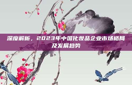 深度解析，2023年中国化妆品企业市场格局及发展趋势