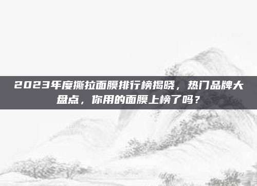 2023年度撕拉面膜排行榜揭晓，热门品牌大盘点，你用的面膜上榜了吗？