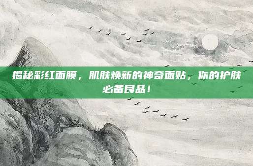 揭秘彩红面膜，肌肤焕新的神奇面贴，你的护肤必备良品！