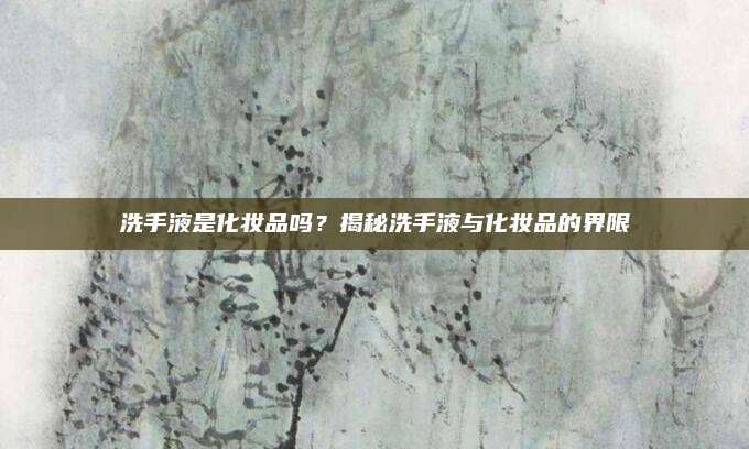 洗手液是化妆品吗？揭秘洗手液与化妆品的界限