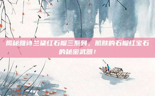 揭秘雅诗兰黛红石榴三系列，肌肤的石榴红宝石的秘密武器！