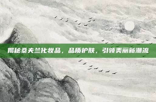 揭秘桑夫兰化妆品，品质护肤，引领美丽新潮流