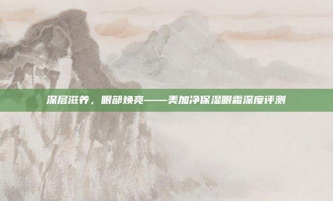 深层滋养，眼部焕亮——美加净保湿眼霜深度评测