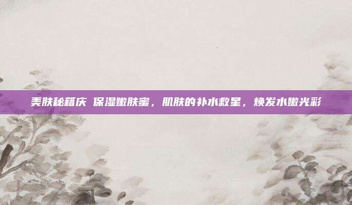 美肤秘籍庆琇保湿嫩肤蜜,肌肤的补水救星,焕发水嫩光彩