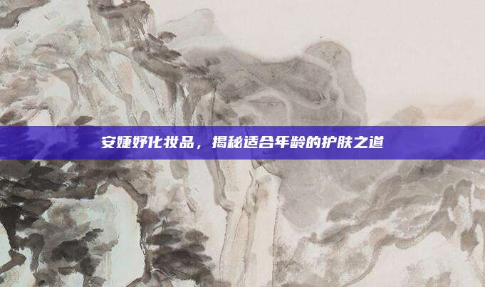 安婕妤化妆品，揭秘适合年龄的护肤之道