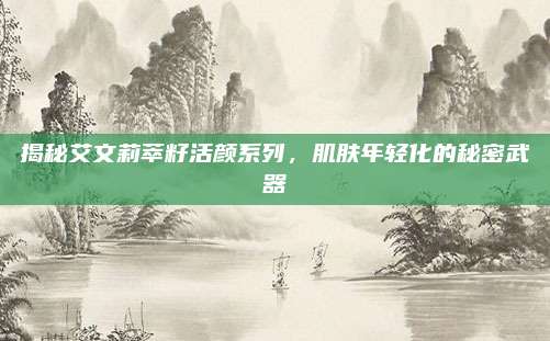 揭秘艾文莉萃籽活颜系列，肌肤年轻化的秘密武器