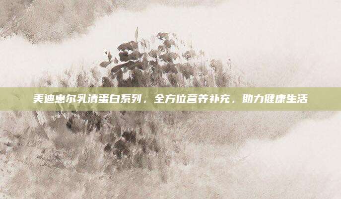 美迪惠尔乳清蛋白系列，全方位营养补充，助力健康生活
