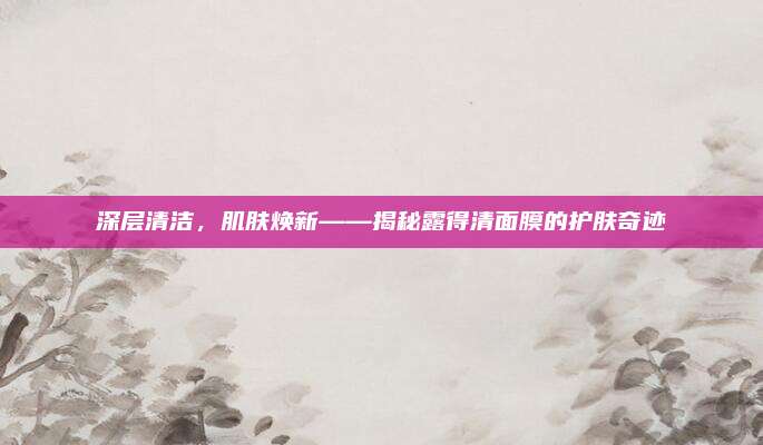 深层清洁，肌肤焕新——揭秘露得清面膜的护肤奇迹