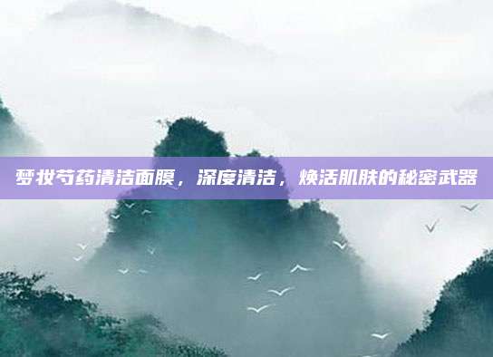 梦妆芍药清洁面膜，深度清洁，焕活肌肤的秘密武器