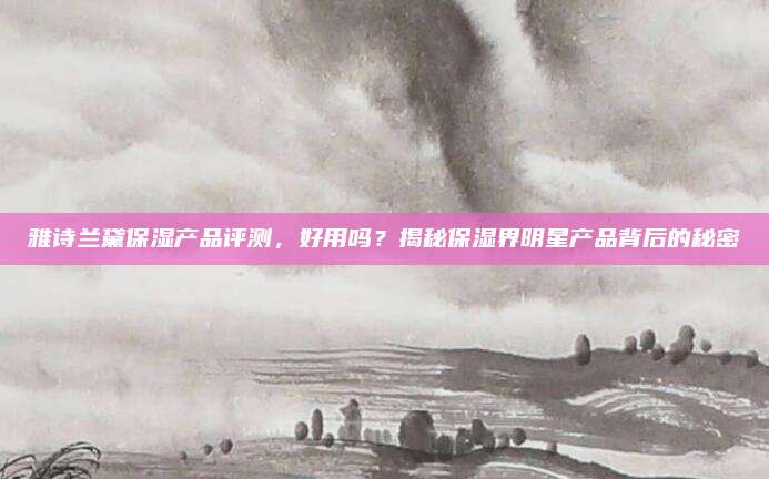 雅诗兰黛保湿产品评测，好用吗？揭秘保湿界明星产品背后的秘密