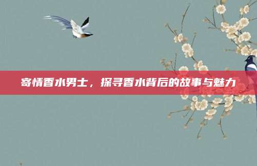 寄情香水男士，探寻香水背后的故事与魅力
