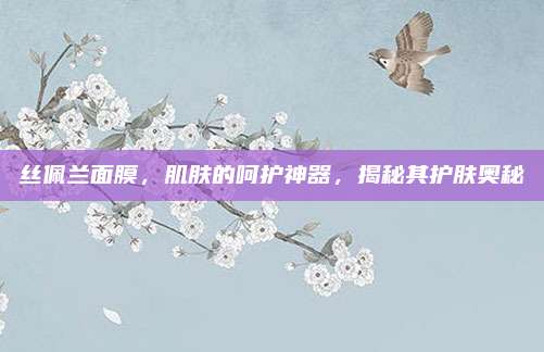 丝佩兰面膜，肌肤的呵护神器，揭秘其护肤奥秘