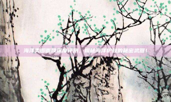 海洋美即面膜深度评测，揭秘海洋护肤的秘密武器！