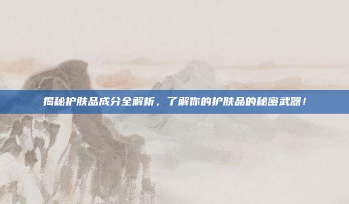 揭秘护肤品成分全解析，了解你的护肤品的秘密武器！