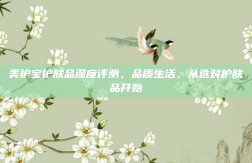 美护宝护肤品深度评测，品质生活，从选对护肤品开始