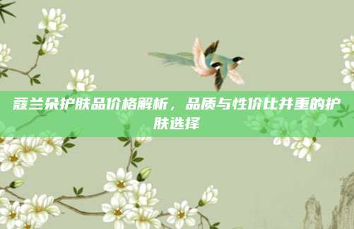蔻兰朵护肤品价格解析，品质与性价比并重的护肤选择