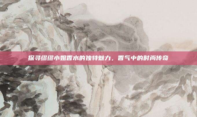 探寻缪缪小姐香水的独特魅力，香气中的时尚传奇