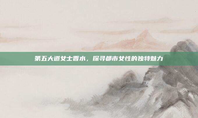 第五大道女士香水，探寻都市女性的独特魅力
